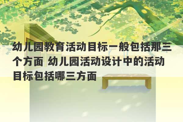 幼儿园教育活动目标一般包括那三个方面 幼儿园活动设计中的活动目标包括哪三方面