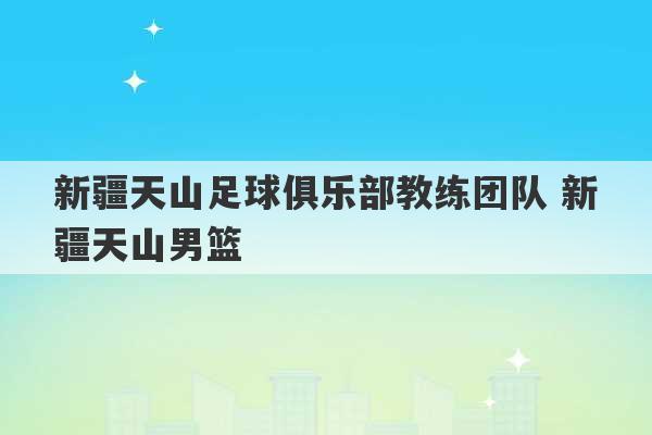 新疆天山足球俱乐部教练团队 新疆天山男篮