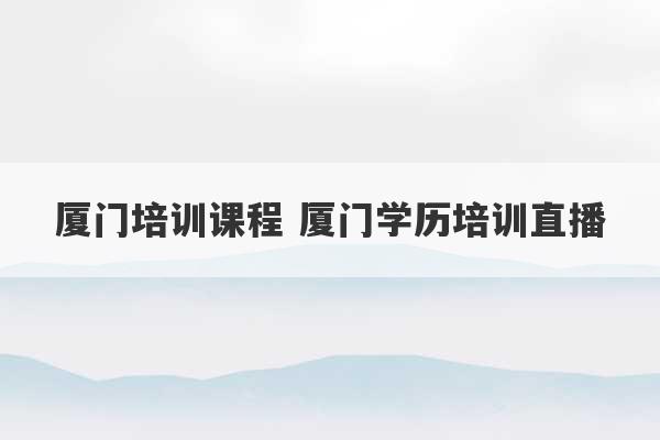 厦门培训课程 厦门学历培训直播