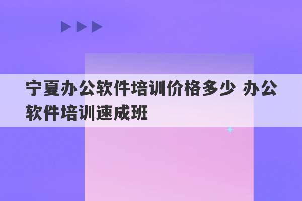 宁夏办公软件培训价格多少 办公软件培训速成班