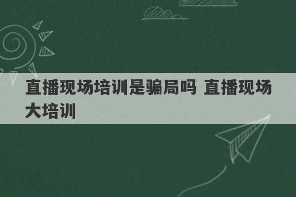 直播现场培训是骗局吗 直播现场大培训