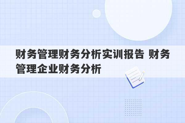 财务管理财务分析实训报告 财务管理企业财务分析