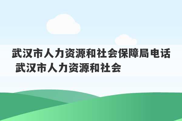 武汉市人力资源和社会保障局电话 武汉市人力资源和社会