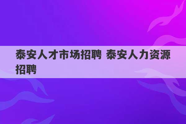 泰安人才市场招聘 泰安人力资源招聘