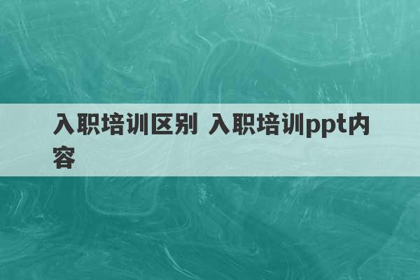 入职培训区别 入职培训ppt内容