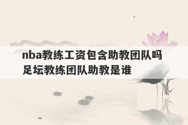 nba教练工资包含助教团队吗 足坛教练团队助教是谁