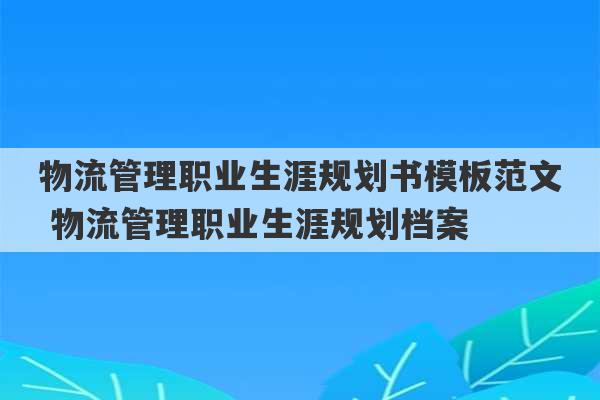 物流管理职业生涯规划书模板范文 物流管理职业生涯规划档案