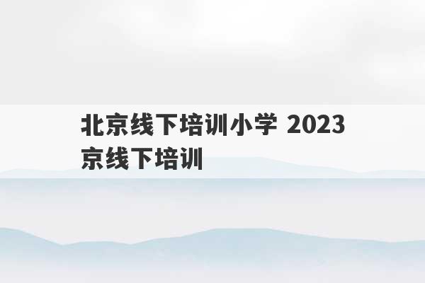 北京线下培训小学 2023
北京线下培训