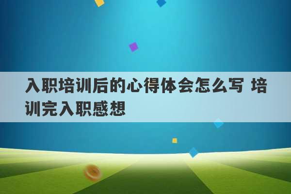 入职培训后的心得体会怎么写 培训完入职感想