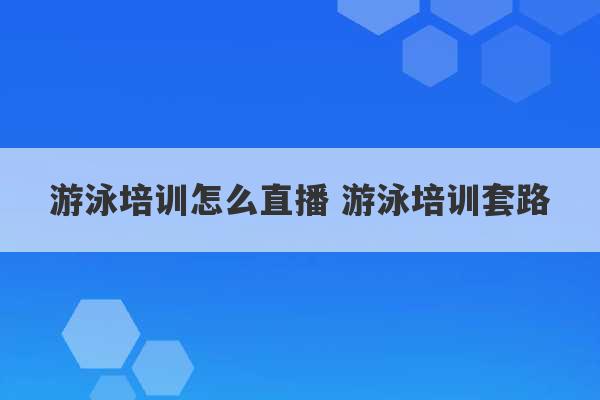 游泳培训怎么直播 游泳培训套路