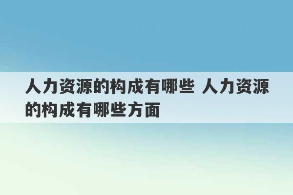 人力资源的构成有哪些 人力资源的构成有哪些方面