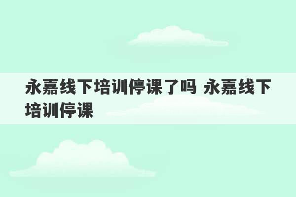 永嘉线下培训停课了吗 永嘉线下培训停课