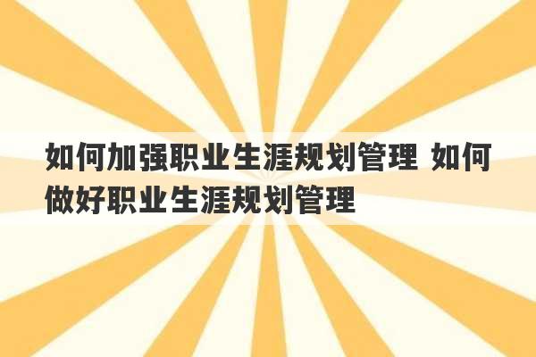 如何加强职业生涯规划管理 如何做好职业生涯规划管理