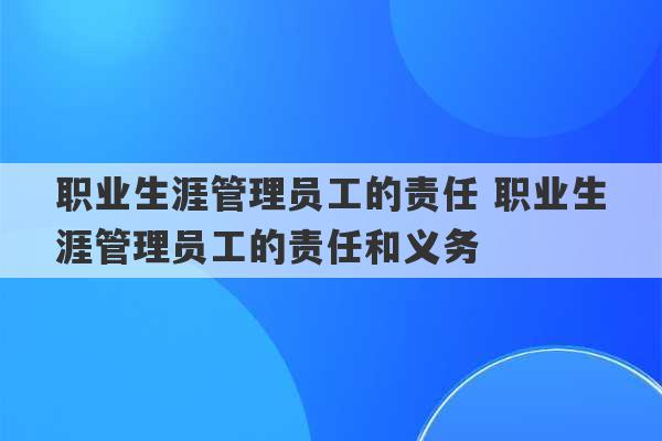 职业生涯管理员工的责任 职业生涯管理员工的责任和义务