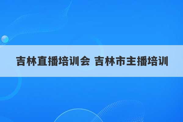 吉林直播培训会 吉林市主播培训