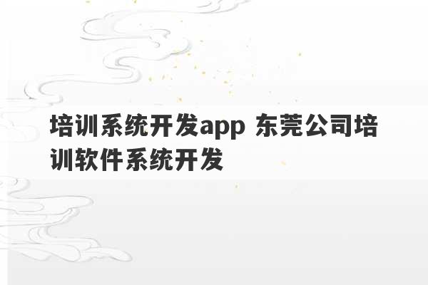 培训系统开发app 东莞公司培训软件系统开发