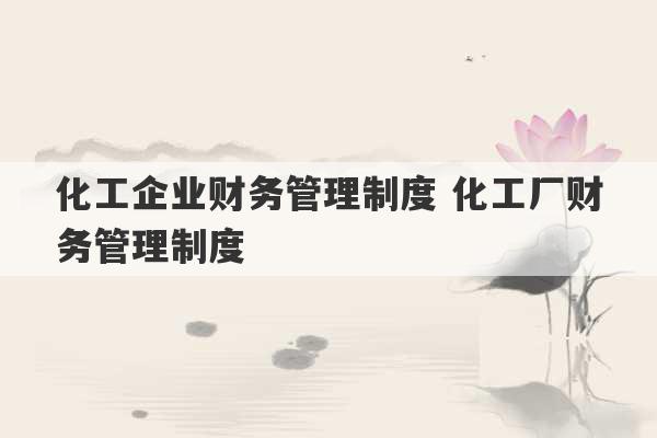 化工企业财务管理制度 化工厂财务管理制度