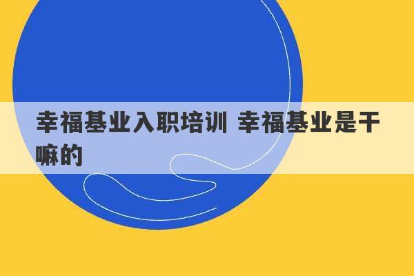 幸福基业入职培训 幸福基业是干嘛的