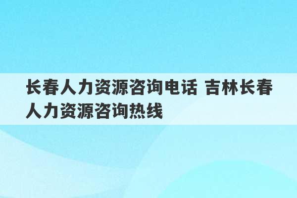 长春人力资源咨询电话 吉林长春人力资源咨询热线