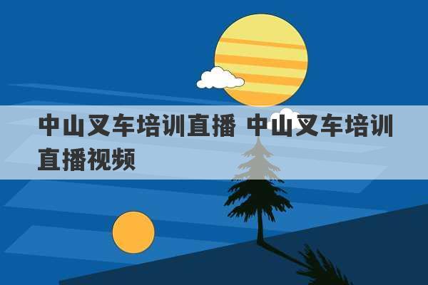 中山叉车培训直播 中山叉车培训直播视频