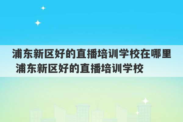 浦东新区好的直播培训学校在哪里 浦东新区好的直播培训学校