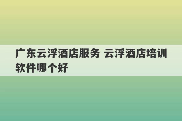 广东云浮酒店服务 云浮酒店培训软件哪个好