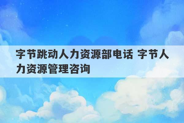 字节跳动人力资源部电话 字节人力资源管理咨询