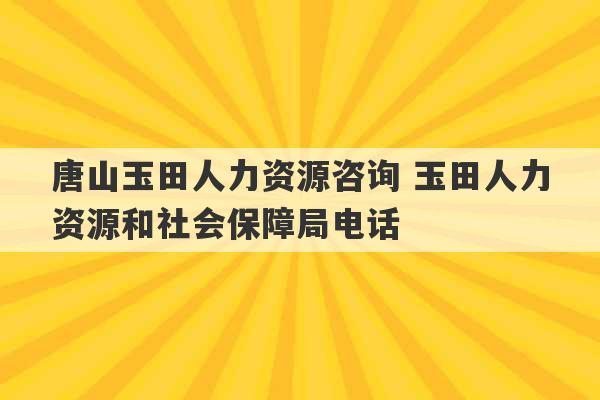 唐山玉田人力资源咨询 玉田人力资源和社会保障局电话