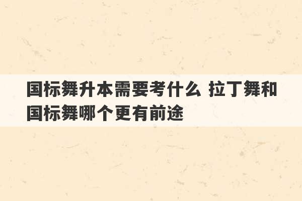 国标舞升本需要考什么 拉丁舞和国标舞哪个更有前途