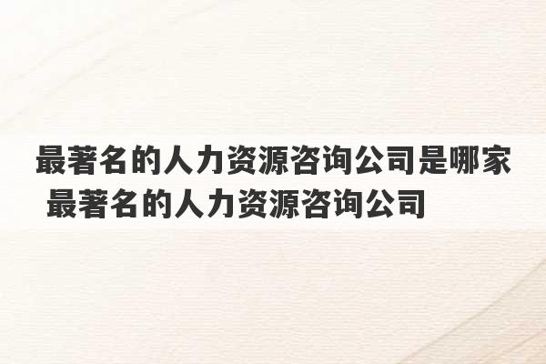 最著名的人力资源咨询公司是哪家 最著名的人力资源咨询公司