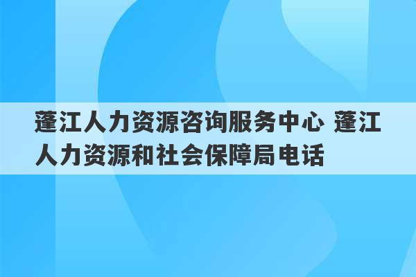 蓬江人力资源咨询服务中心 蓬江人力资源和社会保障局电话