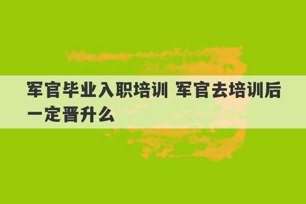 军官毕业入职培训 军官去培训后一定晋升么