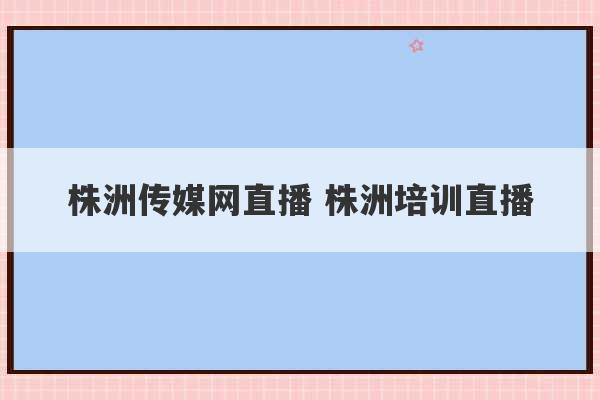 株洲传媒网直播 株洲培训直播