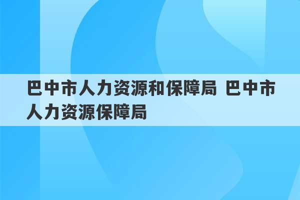 巴中市人力资源和保障局 巴中市人力资源保障局