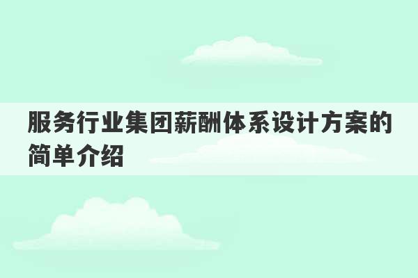 服务行业集团薪酬体系设计方案的简单介绍