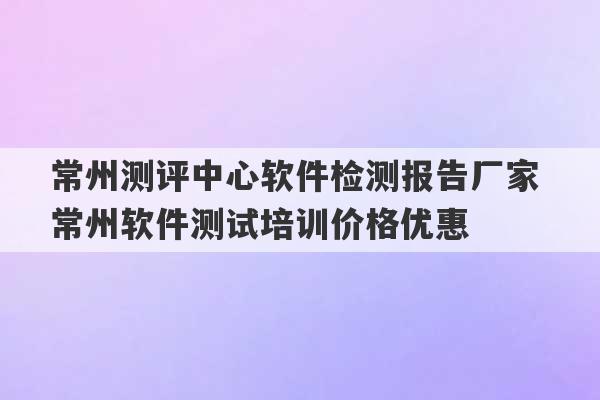 常州测评中心软件检测报告厂家 常州软件测试培训价格优惠