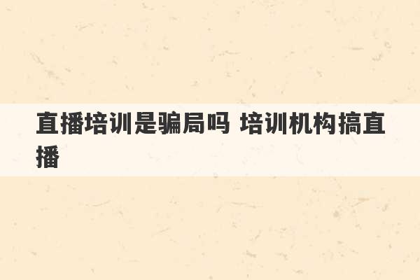 直播培训是骗局吗 培训机构搞直播