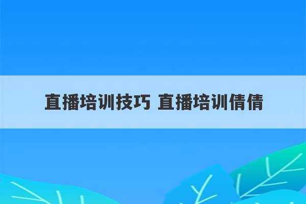 直播培训技巧 直播培训倩倩