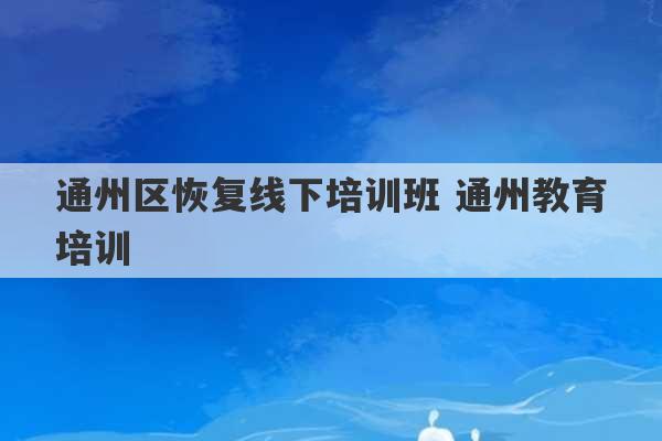 通州区恢复线下培训班 通州教育培训