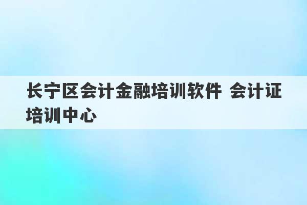 长宁区会计金融培训软件 会计证培训中心