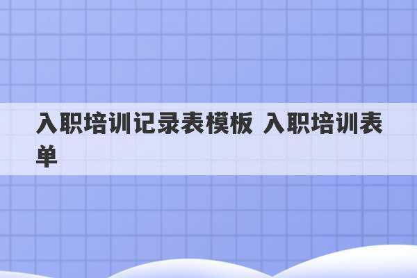 入职培训记录表模板 入职培训表单