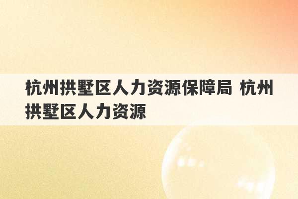 杭州拱墅区人力资源保障局 杭州拱墅区人力资源