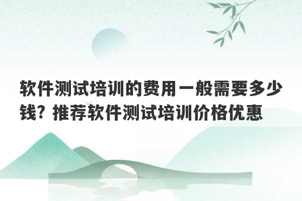 软件测试培训的费用一般需要多少钱? 推荐软件测试培训价格优惠