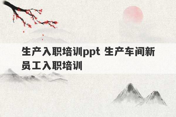 生产入职培训ppt 生产车间新员工入职培训