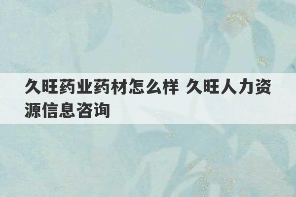 久旺药业药材怎么样 久旺人力资源信息咨询