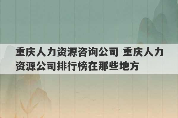 重庆人力资源咨询公司 重庆人力资源公司排行榜在那些地方