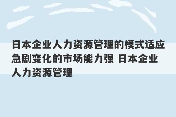 日本企业人力资源管理的模式适应急剧变化的市场能力强 日本企业人力资源管理