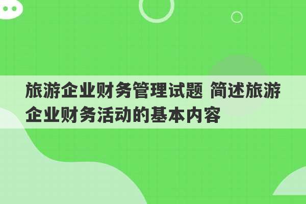 旅游企业财务管理试题 简述旅游企业财务活动的基本内容