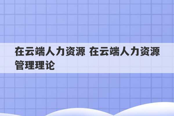 在云端人力资源 在云端人力资源管理理论