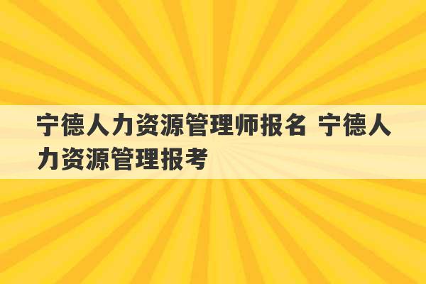 宁德人力资源管理师报名 宁德人力资源管理报考